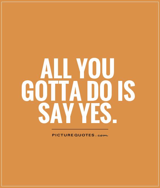 all-you-gotta-do-is-say-yes-quote-1.jpg