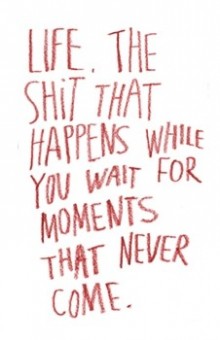 life-the-shit-that-happens-while-you-wait-for-moments-that-never-come-quotes-from-Relatably-dot-com.jpg